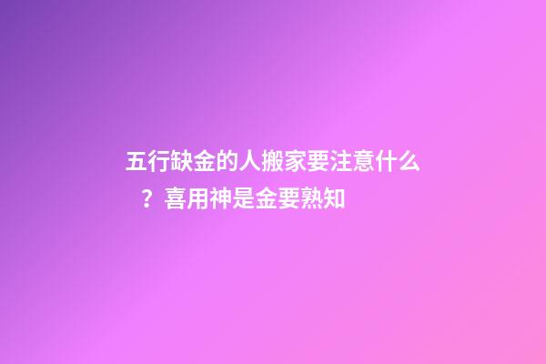 五行缺金的人搬家要注意什么？喜用神是金要熟知